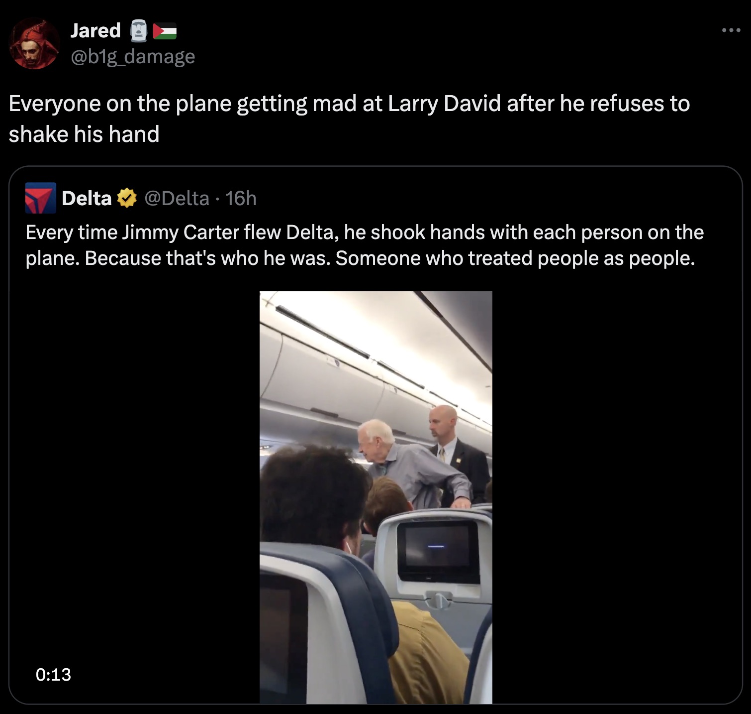 screenshot - Jared Everyone on the plane getting mad at Larry David after he refuses to shake his hand Delta 16h Every time Jimmy Carter flew Delta, he shook hands with each person on the plane. Because that's who he was. Someone who treated people as peo